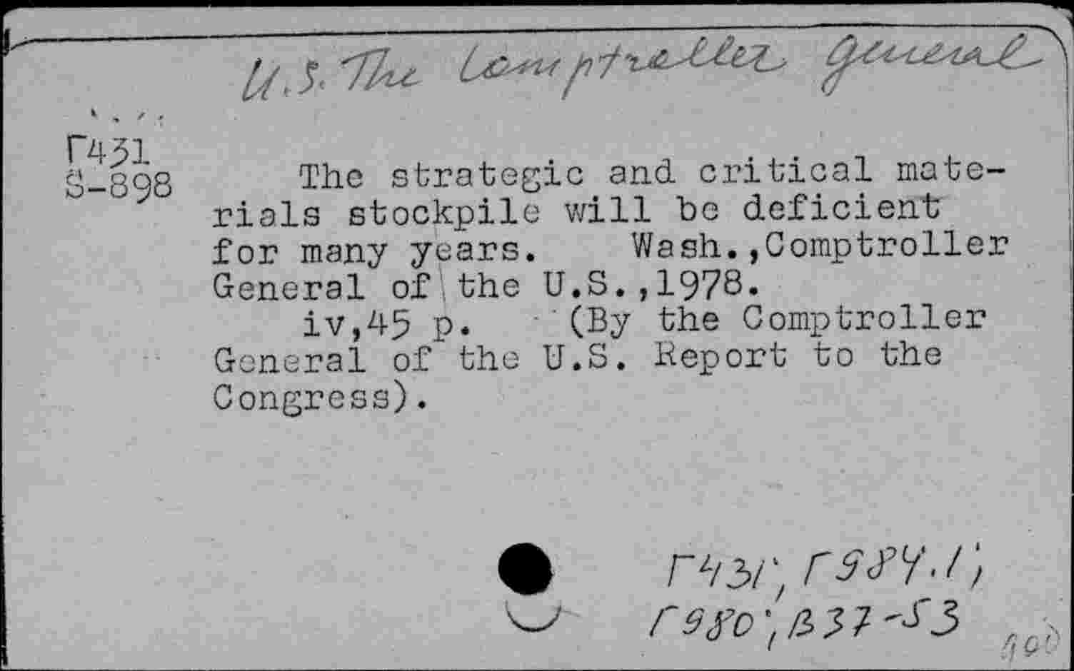 ﻿//.*
Wl
3-898
The strategic and critical materials stockpile will be deficient for many years. Wash.»Comptroller General of the U.S.,1978.
iv,45 p. (By the Comptroller General of the U.S. Report to the Congress).
rinr, rsW)